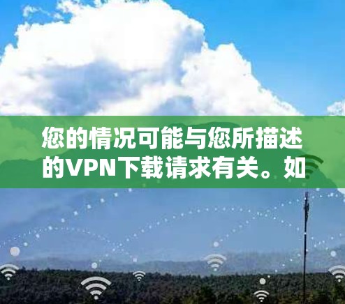 您的情况可能与您所描述的VPN下载请求有关。如果您需要下载VPN软件，可以尝试以下链接访问