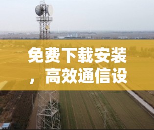 免费下载安装，高效通信设备安装的实用指南