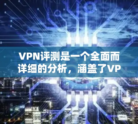VPN评测是一个全面而详细的分析，涵盖了VPN的类型、使用方法、安全问题、推荐服务以及法律合规性等内容。以下是对VPN评测的总结和扩展