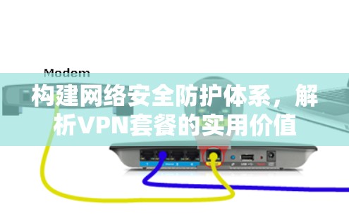 构建网络安全防护体系，解析VPN套餐的实用价值