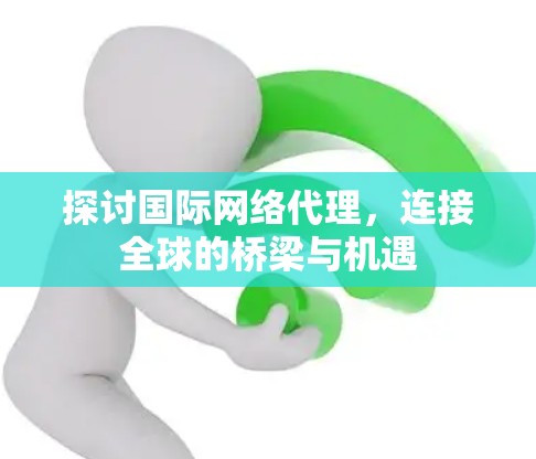 探讨国际网络代理，连接全球的桥梁与机遇