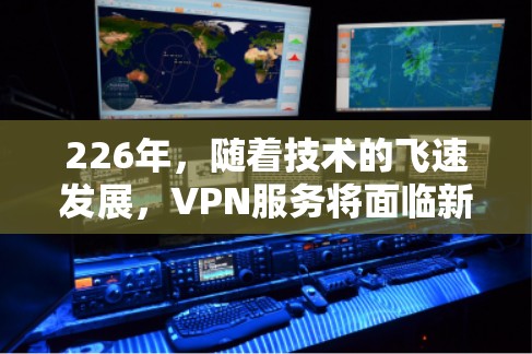 226年，随着技术的飞速发展，VPN服务将面临新的挑战和机遇。以下是226年热门VPN推荐，这些服务将涵盖最新的技术、安全性、覆盖范围以及用户友好度