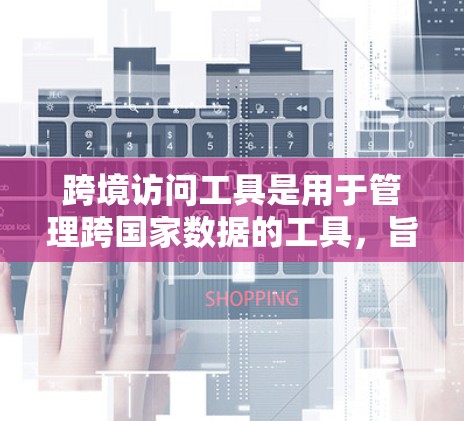 跨境访问工具是用于管理跨国家数据的工具，旨在简化数据迁移和共享过程，增强数据安全和可维护性。以下是该主题的详细总结