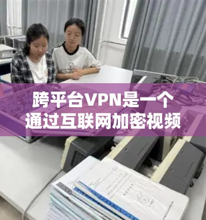 跨平台VPN是一个通过互联网加密视频，同时支持在不同平台上使用的技术。以下是详细的了解
