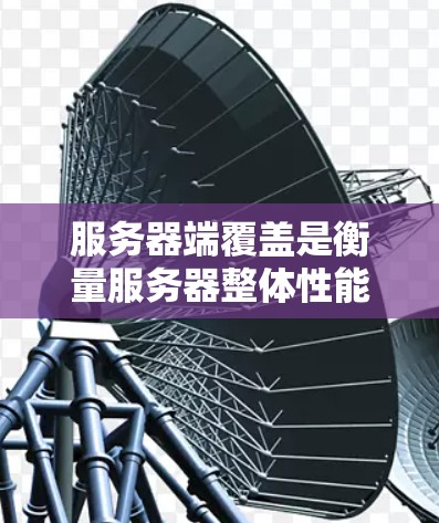 服务器端覆盖是衡量服务器整体性能的重要指标，它包括CPU、内存、存储、网络和备份等多个方面。通过评估这些指标的平均值，可以综合判断服务器端的覆盖情况。具体步骤如下