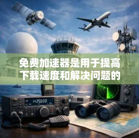 免费加速器是用于提高下载速度和解决问题的工具，以下是详细的步骤指南