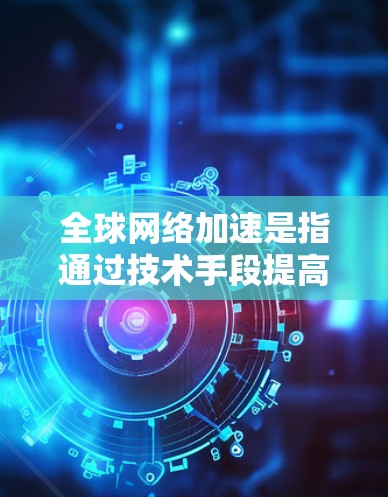 全球网络加速是指通过技术手段提高网络连接的性能和速度。以下是一些关于全球网络加速的常见信息和方法