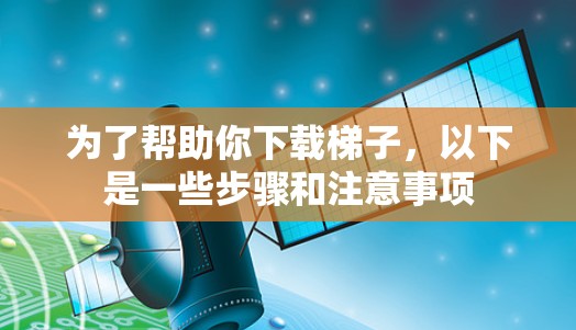 为了帮助你下载梯子，以下是一些步骤和注意事项