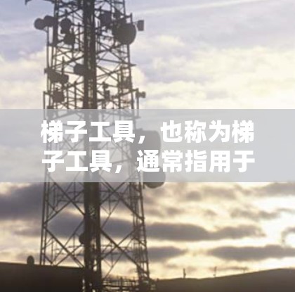 梯子工具,也称为梯子工具,通常指用于固定和调整梯子的工具,包括螺丝刀、梯子夹子、梯子螺母等。以下是关于梯子工具的详细说明 梯子工具,也称为梯子工具,通常指用于固定和调整梯子的工具,包括螺丝刀、梯子夹子、梯子螺母等。以下是关于梯子工具的详细说明