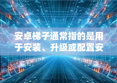 安卓梯子通常指的是用于安装、升级或配置安卓系统相关工具。它们可能包括以下几种类型 安卓梯子通常指的是用于安装、升级或配置安卓系统相关工具。它们可能包括以下几种类型