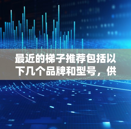 最近的梯子推荐包括以下几个品牌和型号，供您参考