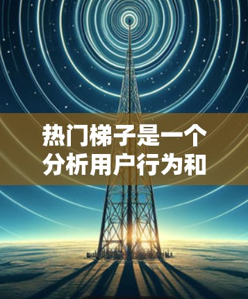 热门梯子是一个分析用户行为和市场趋势的方法,通过将用户按兴趣或习惯水平排列,以识别和理解市场热点。以下是分步的分析过程 热门梯子是一个分析用户行为和市场趋势的方法,通过将用户按兴趣或习惯水平排列,以识别和理解市场热点。以下是分步的分析过程