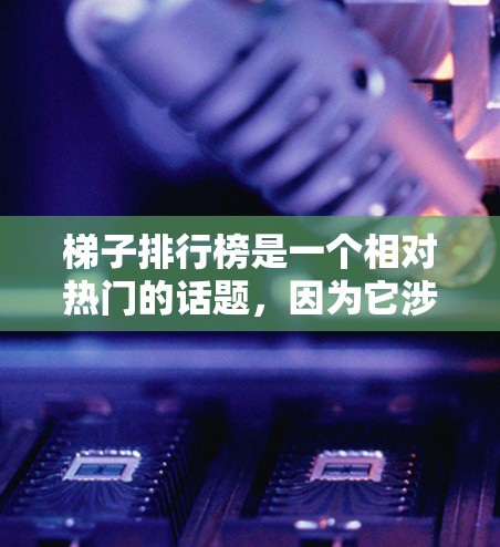 梯子排行榜是一个相对热门的话题，因为它涉及到购买梯子时的选择和比较。以下是一些可能的梯子排行榜和排名，供参考