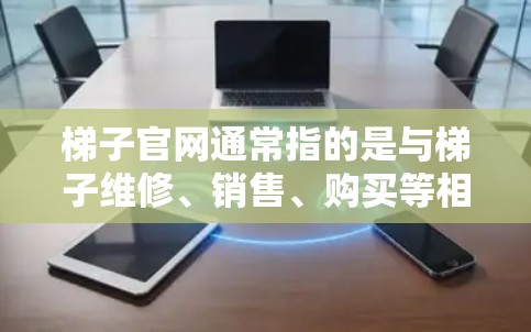 梯子官网通常指的是与梯子维修、销售、购买等相关的网站。以下是一些常见的梯子官网类型和信息 梯子官网通常指的是与梯子维修、销售、购买等相关的网站。以下是一些常见的梯子官网类型和信息