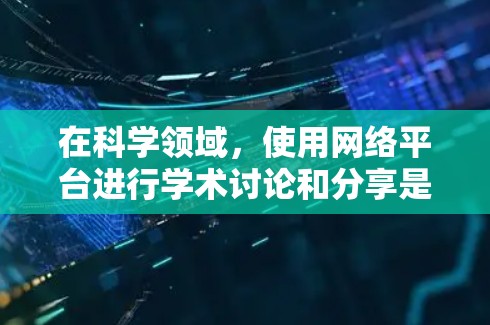 在科学领域，使用网络平台进行学术讨论和分享是常见的做法。以下是一些通用的建议和步骤，帮助你在科学领域利用网络进行讨论