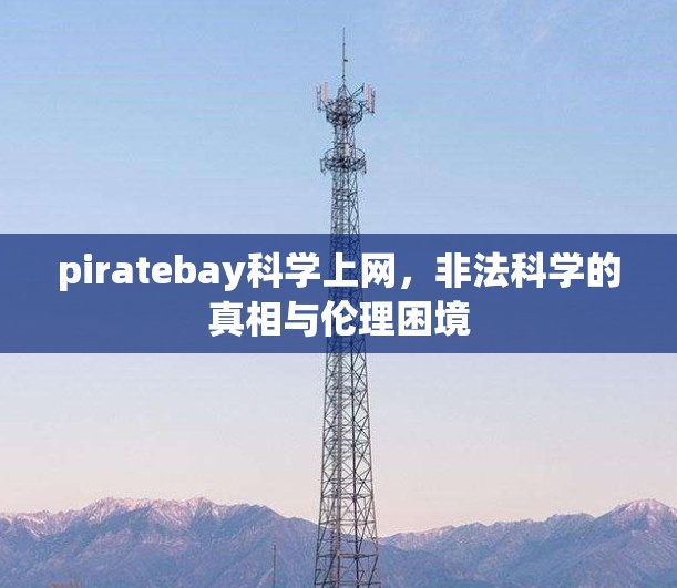 piratebay科学上网,非法科学的真相与伦理困境 piratebay科学上网,非法科学的真相与伦理困境