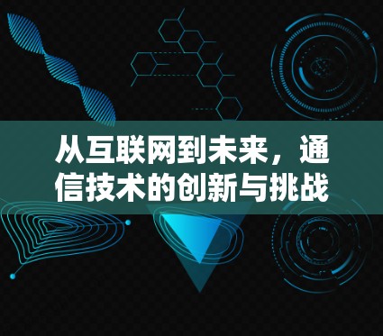 从互联网到未来，通信技术的创新与挑战