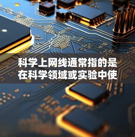科学上网线通常指的是在科学领域或实验中使用互联网进行研究、实验或数据分析的连接或服务。科学上网线可能涉及以下几个方面