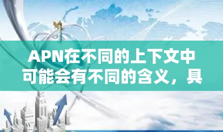 APN在不同的上下文中可能会有不同的含义,具体取决于上下文的上下文。以下是一些可能的解释 APN在不同的上下文中可能会有不同的含义,具体取决于上下文的上下文。以下是一些可能的解释