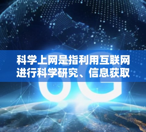 科学上网是指利用互联网进行科学研究、信息获取和学习的活动。以下是一些关于科学上网的建议和方法，帮助你更好地利用科学上网的优势