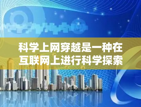 科学上网穿越是一种在互联网上进行科学探索和学习的活动，旨在通过技术手段获取和消化科学知识。以下是对科学上网穿越的分步说明