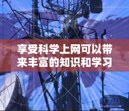 享受科学上网可以带来丰富的知识和学习体验，但必须遵守相关法律法规和使用规范。以下是一些建议，帮助你更好地享受科学上网