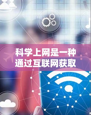科学上网是一种通过互联网获取和分享科学知识的工具，涉及多种方式和资源，旨在提供深入的学习和研究环境。以下是其关键点