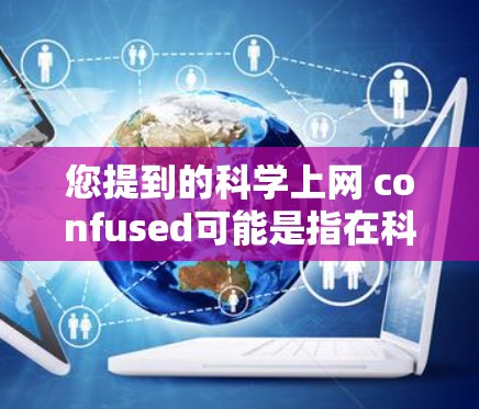 您提到的科学上网 confused可能是指在科学领域使用网络时感到困惑或不确定。以下是一些可能的原因和解决方法