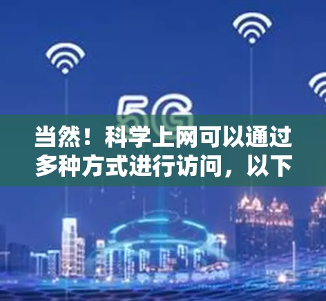 当然！科学上网可以通过多种方式进行访问，以下是几种常见的科学网站和资源