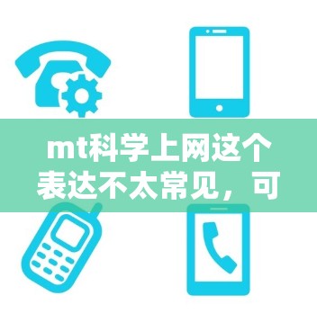 mt科学上网这个表达不太常见，可能需要更多的上下文来理解。如果你指的是科学或MT科学的含义，或者是指某种特定领域的科学工具或平台，请提供更多背景信息，以便更好地帮助你。以下是一些可能的解释和建议