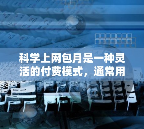 科学上网包月是一种灵活的付费模式，通常用于在线服务中，用户可以根据需求和预算选择适合的套餐。以下是对科学上网包月的详细分析