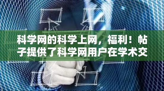 科学网的科学上网，福利！帖子提供了科学网用户在学术交流中可以获得免费资料和优惠券的详细信息。以下是基于此帖子收集的信息总结