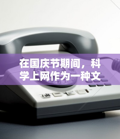 在国庆节期间，科学上网作为一种文化活动，通常是指在这一天进行的教育和研究活动。以下是一些常见的国庆节期间的科学上网活动和信息