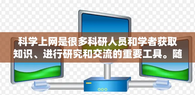 科学上网是很多科研人员和学者获取知识、进行研究和交流的重要工具。随着互联网技术的快速发展，科学上网已经成为获取最新研究、文献和数据的重要途径。以下是当前科学界使用哪些技术来获取和分享知识