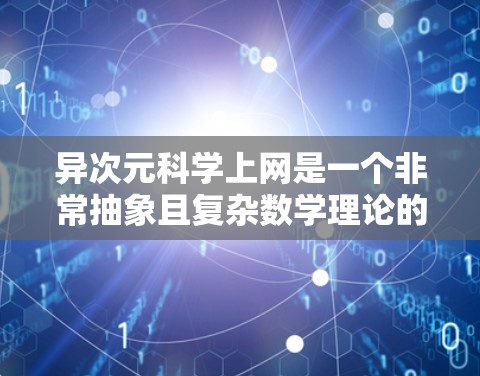 异次元科学上网是一个非常抽象且复杂数学理论的概念，通常涉及到超现实理论、平行宇宙理论、超时空理论或其他超物理科学领域。以下是一些可能与异次元科学上网相关的内容和概念