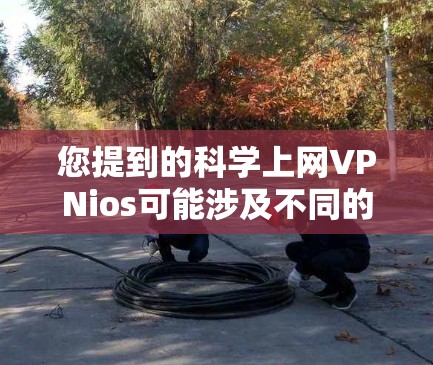 您提到的科学上网VPNios可能涉及不同的意思,以下是一些可能的解释 您提到的科学上网VPNios可能涉及不同的意思,以下是一些可能的解释