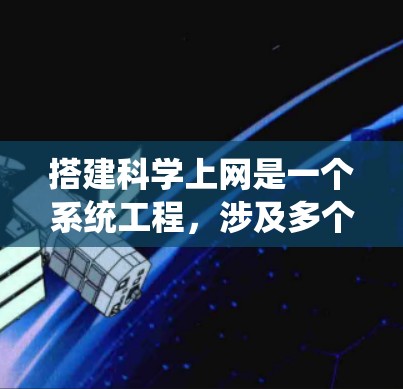 搭建科学上网是一个系统工程，涉及多个环节，包括域名注册、服务器搭建、数据存储、网络连接以及提供科学服务。以下是详细的步骤指南