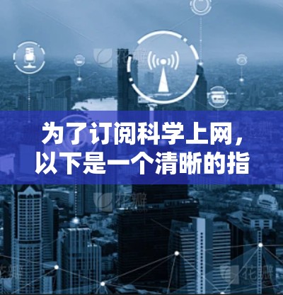 为了订阅科学上网，以下是一个清晰的指南，帮助你做出明智的选择