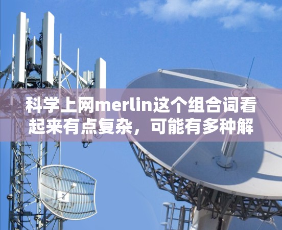 科学上网merlin这个组合词看起来有点复杂,可能有多种解释。以下是一些可能的解释 科学上网merlin这个组合词看起来有点复杂,可能有多种解释。以下是一些可能的解释