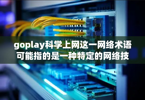 goplay科学上网这一网络术语可能指的是一种特定的网络技术或协议，主要用于科学领域的数据处理、资源分配或跨机构协作。具体含义可能涉及以下几个方面
