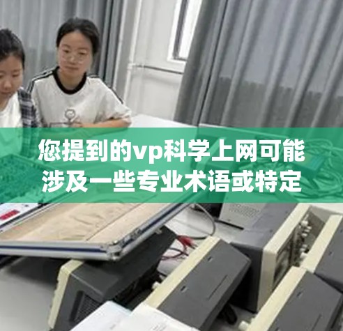 您提到的vp科学上网可能涉及一些专业术语或特定领域的内容，但需要更多的上下文来提供准确的解释。以下是一些可能的解释和建议