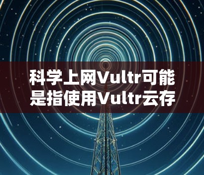 科学上网Vultr可能是指使用Vultr云存储服务进行科学计算或数据存储的解决方案。Vultr是一个知名的在线存储和云存储服务提供商，提供了一种扩展式存储解决方案，支持从服务器到存储的不同层次