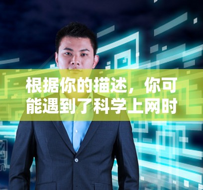 根据你的描述,你可能遇到了科学上网时输入错误的情况。以下是逐步的解决方案 根据你的描述,你可能遇到了科学上网时输入错误的情况。以下是逐步的解决方案