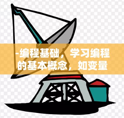 -编程基础,学习编程的基本概念,如变量、条件、循环、函数等 -编程基础,学习编程的基本概念,如变量、条件、循环、函数等