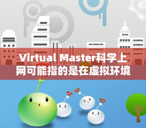 Virtual Master科学上网可能指的是在虚拟环境中进行科学学习或研究的方法。如果你指的是在虚拟环境中学习科学、进行科学实验或项目，以下是一些可能的建议