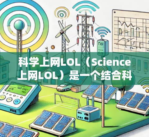 科学上网LOL(Science上网LOL)是一个结合科学和游戏的上网方式,旨在通过游戏的方式来学习科学知识。这种模式通常结合了在线游戏和科学教育,可能通过游戏中的技能、系统或内容来传达科学知识 科学上网LOL(Science上网LOL)是一个结合科学和游戏的上网方式,旨在通过游戏的方式来学习科学知识。这种模式通常结合了在线游戏和科学教育,可能通过游戏中的技能、系统或内容来传达科学知识