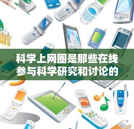 科学上网圈是那些在线参与科学研究和讨论的重要群体,他们在互联网时代中扮演着关键角色。以下是对科学上网圈的总结和分析 科学上网圈是那些在线参与科学研究和讨论的重要群体,他们在互联网时代中扮演着关键角色。以下是对科学上网圈的总结和分析