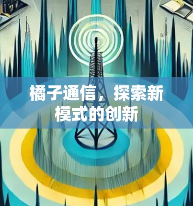 橘子通信,探索新模式的创新 橘子通信,探索新模式的创新