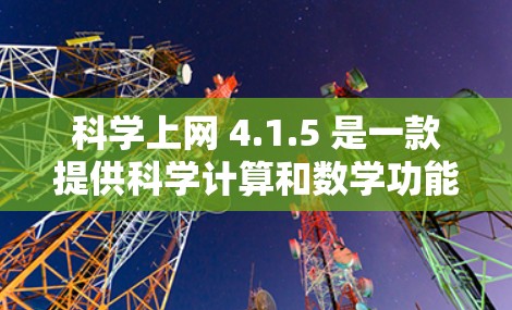 科学上网 4.1.5 是一款提供科学计算和数学功能的工具,旨在帮助用户进行复杂的数学运算、单位转换、公式输入和图形绘制。以下是对该版本的详细分析和使用步骤 科学上网 4.1.5 是一款提供科学计算和数学功能的工具,旨在帮助用户进行复杂的数学运算、单位转换、公式输入和图形绘制。以下是对该版本的详细分析和使用步骤