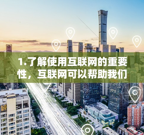 1.了解使用互联网的重要性,互联网可以帮助我们获取信息、学习知识、保持联系以及解决各种问题 1.了解使用互联网的重要性,互联网可以帮助我们获取信息、学习知识、保持联系以及解决各种问题